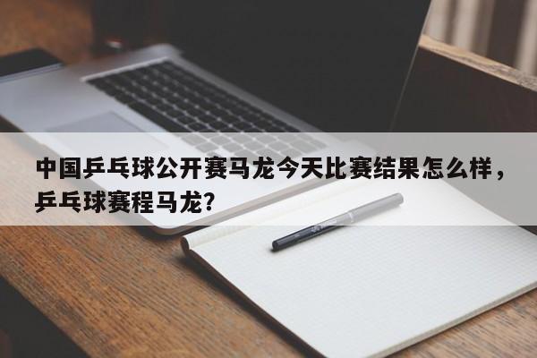 中国乒乓球公开赛马龙今天比赛结果怎么样，乒乓球赛程马龙？
