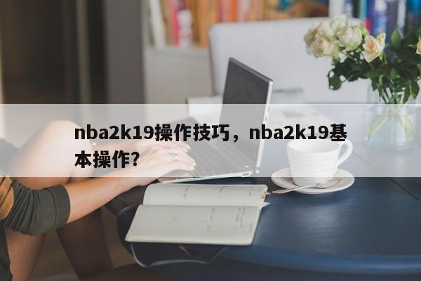 nba2k19操作技巧,nba2k19基本操作?