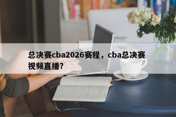 总决赛cba2026赛程，cba总决赛 视频直播？