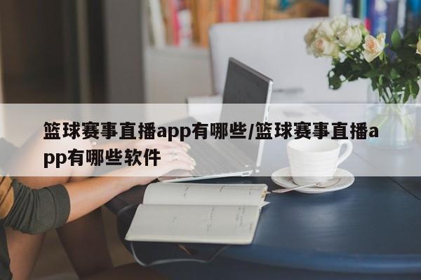 篮球赛事直播app有哪些/篮球赛事直播app有哪些软件