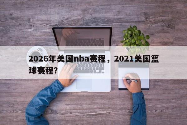 2026年美国nba赛程,2021美国篮球赛程?