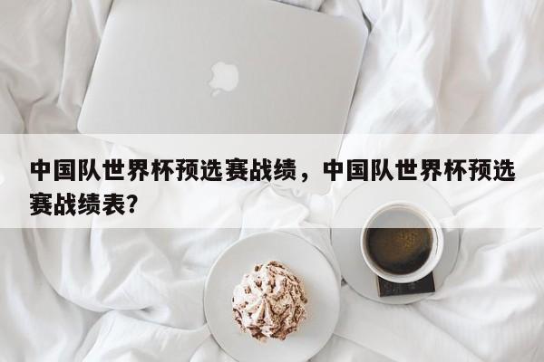中国队世界杯预选赛战绩，中国队世界杯预选赛战绩表？