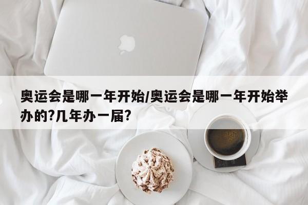 奥运会是哪一年开始/奥运会是哪一年开始举办的?几年办一届?