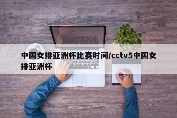 中国女排亚洲杯比赛时间/cctv5中国女排亚洲杯