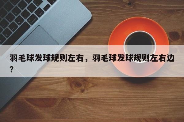 羽毛球发球规则左右，羽毛球发球规则左右边？