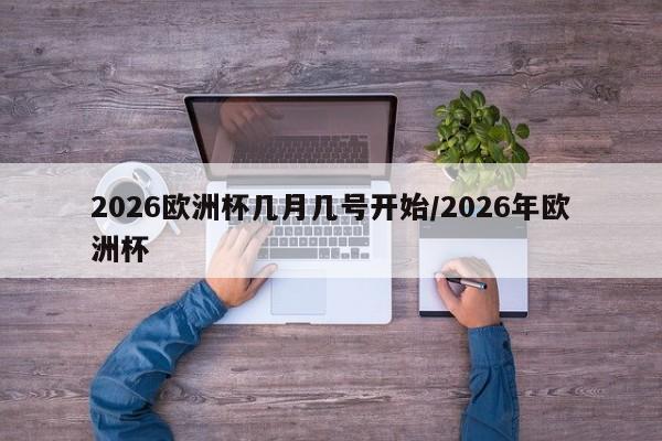 2026欧洲杯几月几号开始/2026年欧洲杯