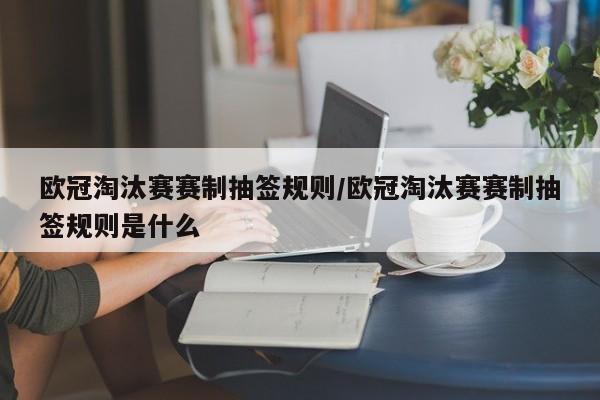 欧冠淘汰赛赛制抽签规则/欧冠淘汰赛赛制抽签规则是什么