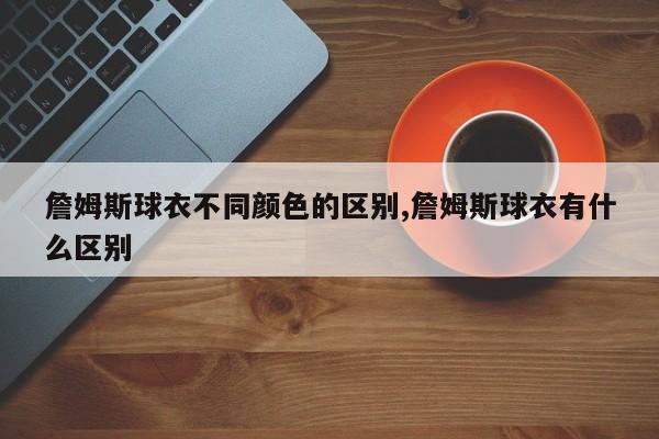 詹姆斯球衣不同颜色的区别,詹姆斯球衣有什么区别
