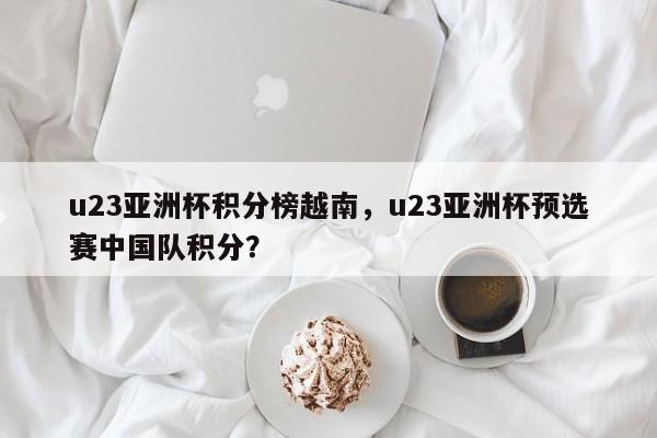 u23亚洲杯积分榜越南,u23亚洲杯预选赛中国队积分?