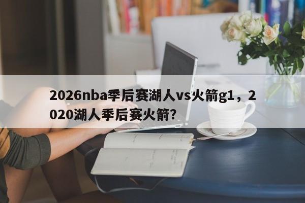 2026nba季后赛湖人vs火箭g1，2020湖人季后赛火箭？