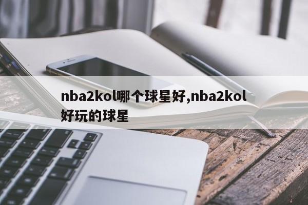 nba2kol哪个球星好,nba2kol好玩的球星