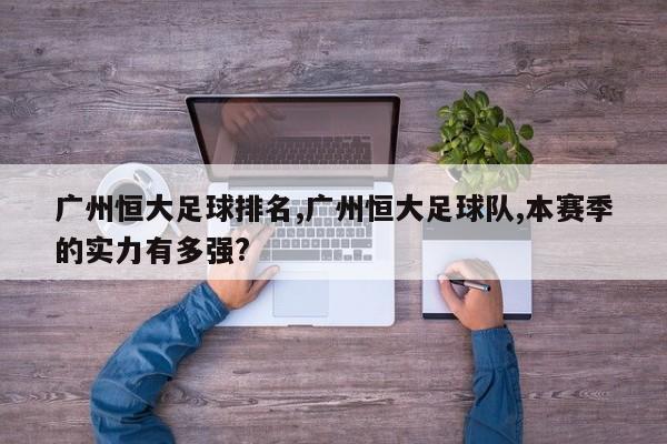 广州恒大足球排名,广州恒大足球队,本赛季的实力有多强?