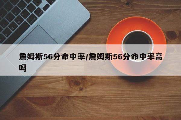 詹姆斯56分命中率/詹姆斯56分命中率高吗