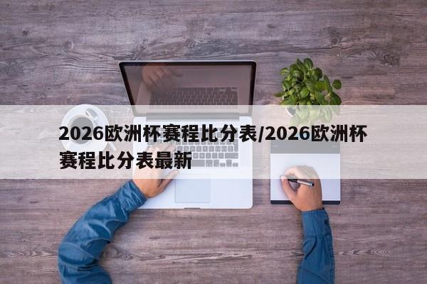 2026欧洲杯赛程比分表/2026欧洲杯赛程比分表最新