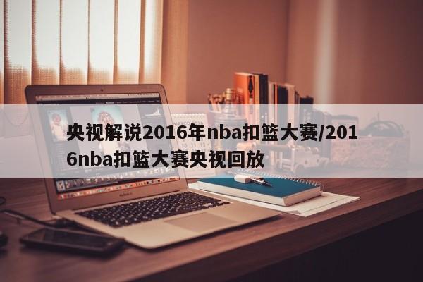 央视解说2016年nba扣篮大赛/2016nba扣篮大赛央视回放