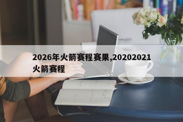 2026年火箭赛程赛果,20202021火箭赛程