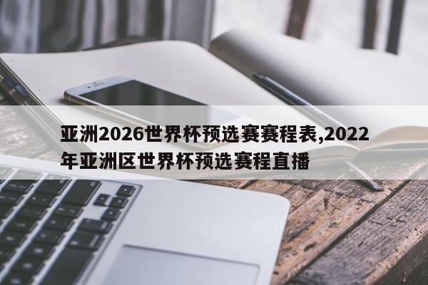 亚洲2026世界杯预选赛赛程表,2022年亚洲区世界杯预选赛程直播