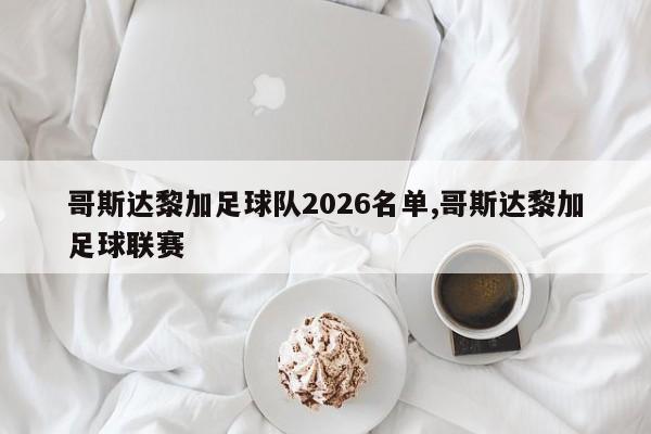 哥斯达黎加足球队2026名单,哥斯达黎加足球联赛