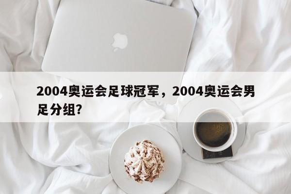 2004奥运会足球冠军，2004奥运会男足分组？
