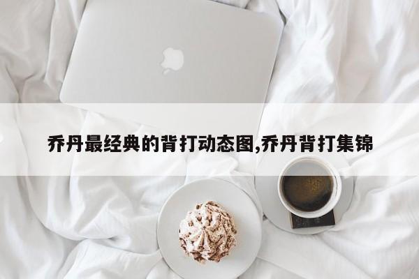 乔丹最经典的背打动态图,乔丹背打集锦