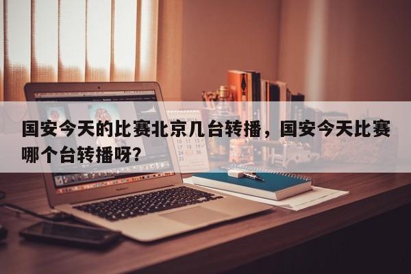 国安今天的比赛北京几台转播，国安今天比赛哪个台转播呀？