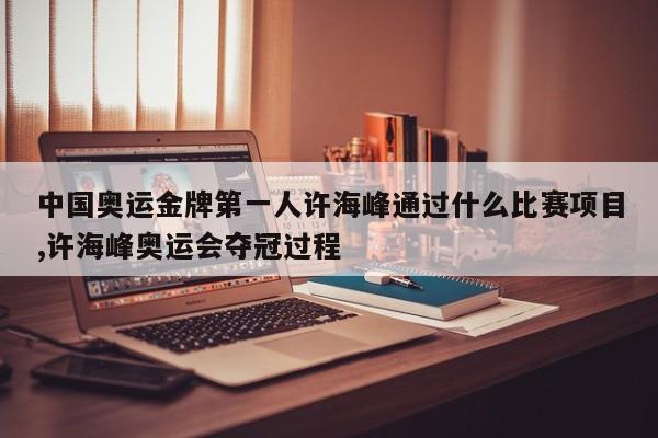 中国奥运金牌第一人许海峰通过什么比赛项目,许海峰奥运会夺冠过程