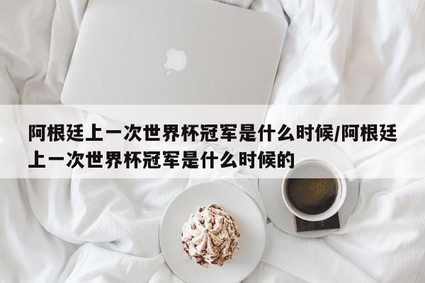 阿根廷上一次世界杯冠军是什么时候/阿根廷上一次世界杯冠军是什么时候的