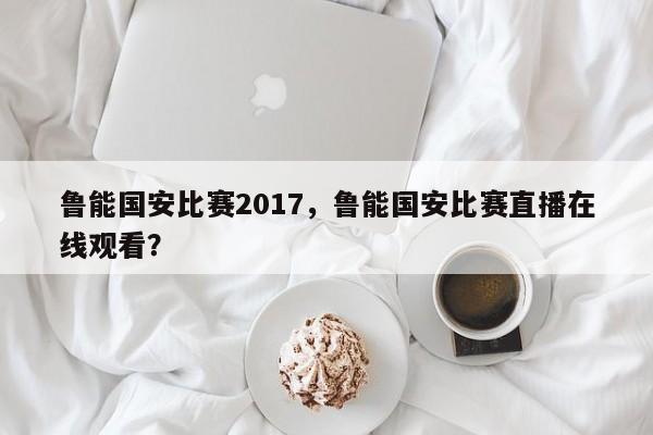 鲁能国安比赛2017，鲁能国安比赛直播在线观看？