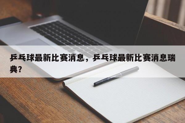 乒乓球最新比赛消息，乒乓球最新比赛消息瑞典？
