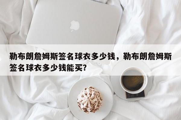 勒布朗詹姆斯签名球衣多少钱，勒布朗詹姆斯签名球衣多少钱能买？