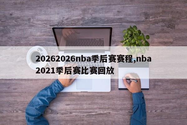 20262026nba季后赛赛程,nba2021季后赛比赛回放