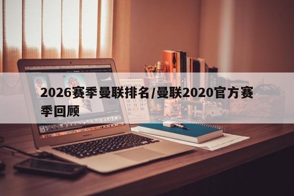 2026赛季曼联排名/曼联2020官方赛季回顾
