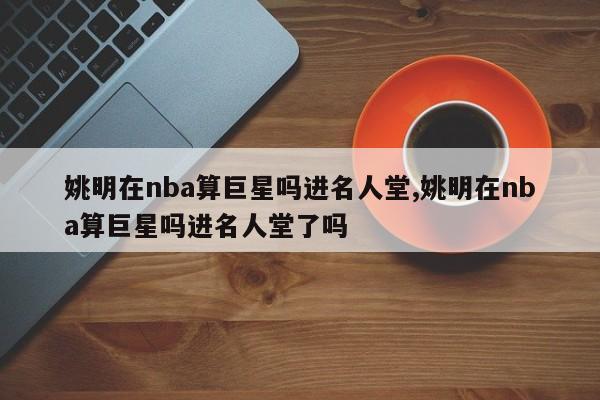 姚明在nba算巨星吗进名人堂,姚明在nba算巨星吗进名人堂了吗