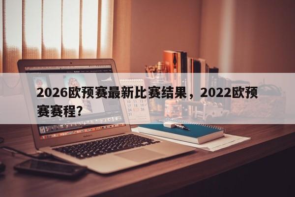 2026欧预赛最新比赛结果，2022欧预赛赛程？