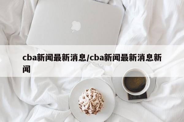 cba新闻最新消息/cba新闻最新消息新闻